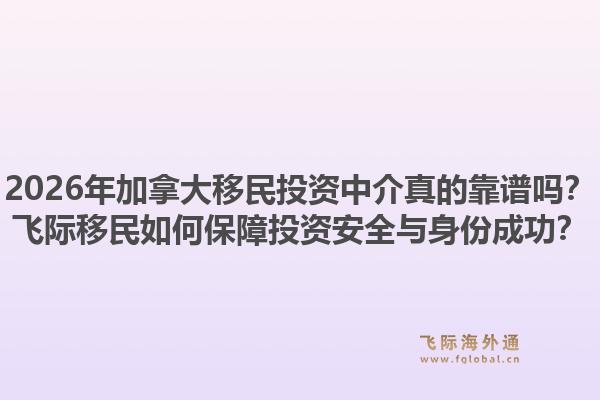 2026年加拿大移民投資中介真的靠譜嗎？飛際移民如何保障投資安全與身份成功？