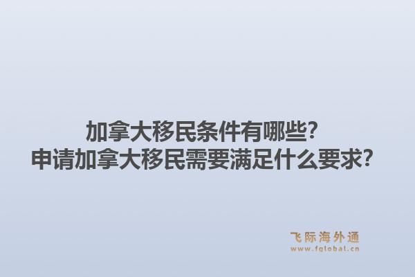 加拿大移民條件有哪些？申請加拿大移民需要滿足什么要求？1.jpg