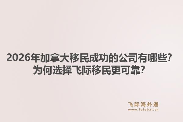 2026年加拿大移民成功的公司有哪些？為何選擇飛際移民更可靠？