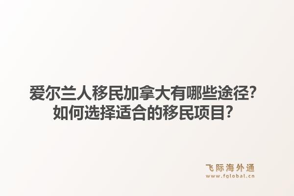 愛爾蘭人移民加拿大有哪些途徑？如何選擇適合的移民項目？1.jpg