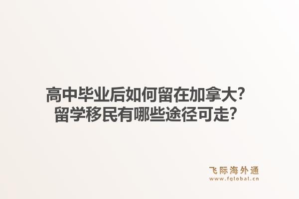 高中畢業(yè)后如何留在加拿大？留學(xué)移民有哪些途徑可走？1.jpg
