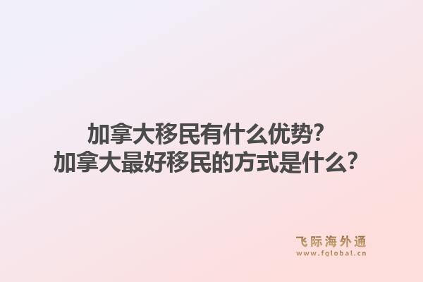 加拿大移民有什么優(yōu)勢？加拿大最好移民的方式是什么？1.jpg
