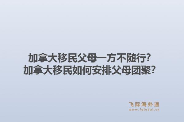 加拿大移民父母一方不隨行？加拿大移民如何安排父母團(tuán)聚？1.jpg