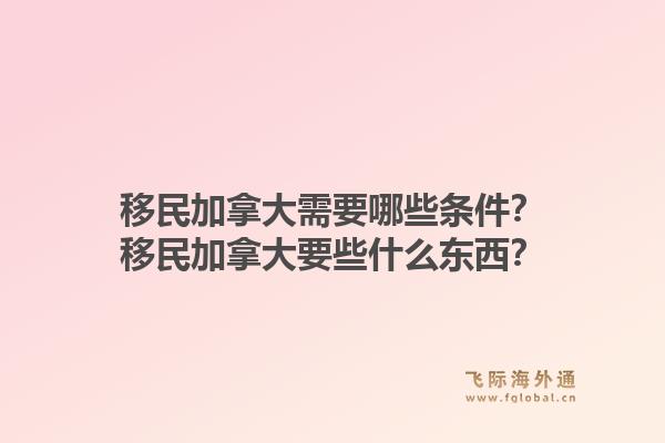 移民加拿大需要哪些條件？移民加拿大要些什么東西？1.jpg