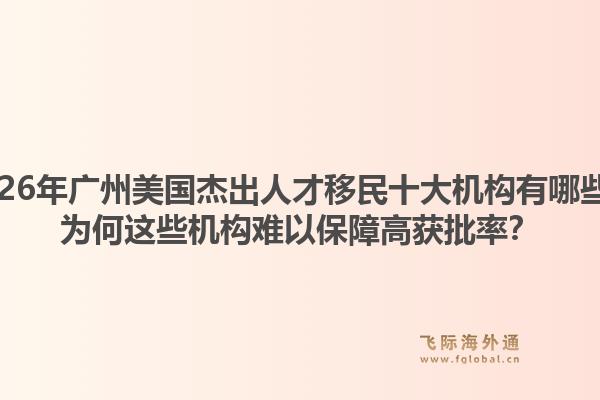 2026年廣州美國(guó)杰出人才移民十大機(jī)構(gòu)有哪些？為何這些機(jī)構(gòu)難以保障高獲批率？