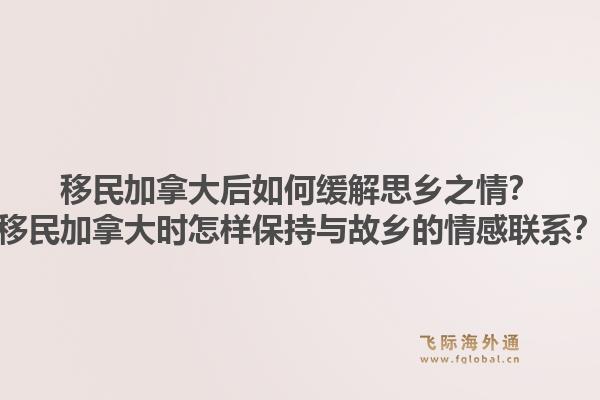 移民加拿大后如何緩解思鄉(xiāng)之情？移民加拿大時怎樣保持與故鄉(xiāng)的情感聯(lián)系？1.jpg