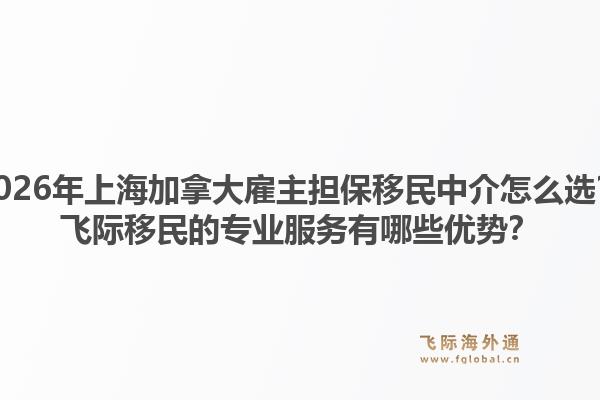 2026年上海加拿大雇主擔保移民中介怎么選？飛際移民的專業(yè)服務有哪些優(yōu)勢？