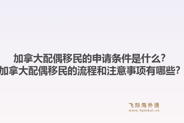 加拿大配偶移民的申請(qǐng)條件是什么？加拿大配偶移民的流程和注意事項(xiàng)有哪些？1.jpg