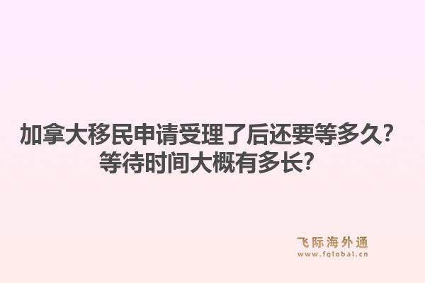 加拿大移民申請受理了后還要等多久？等待時間大概有多長？1.jpg