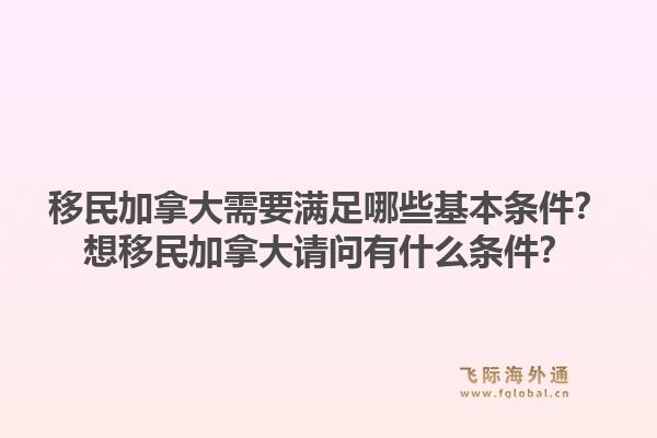 移民加拿大需要滿足哪些基本條件？想移民加拿大請問有什么條件？1.jpg