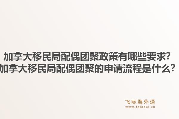 加拿大移民局配偶團聚政策有哪些要求？加拿大移民局配偶團聚的申請流程是什么？1.jpg