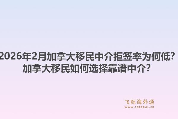2026年2月加拿大移民中介拒簽率為何低？加拿大移民如何選擇靠譜中介？