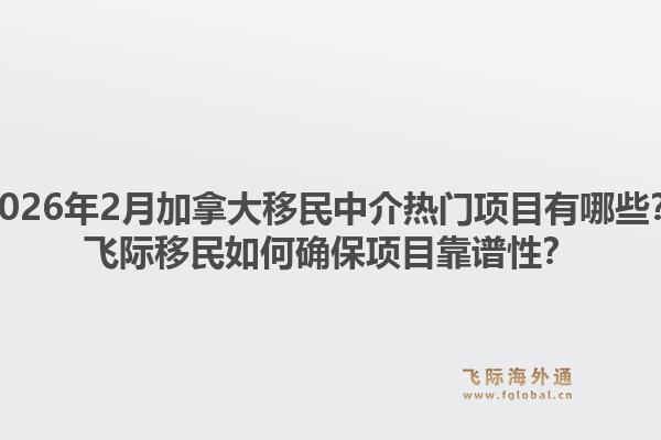 2026年2月加拿大移民中介熱門項目有哪些？飛際移民如何確保項目靠譜性？