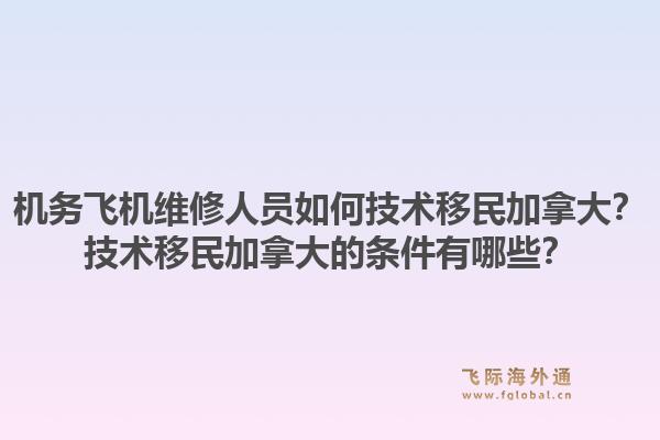 機(jī)務(wù)飛機(jī)維修人員如何技術(shù)移民加拿大？技術(shù)移民加拿大的條件有哪些？1.jpg