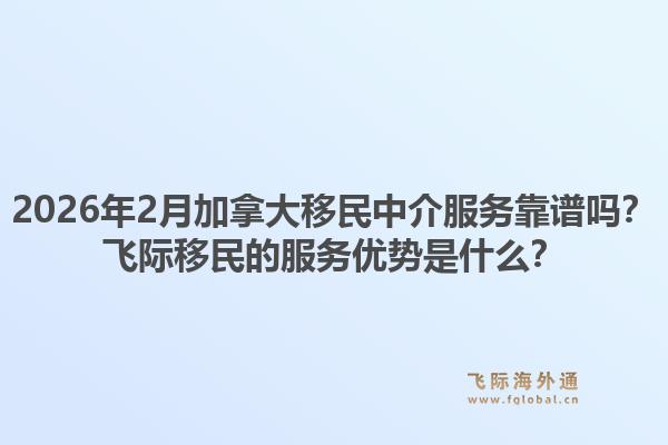 2026年2月加拿大移民中介服務(wù)靠譜嗎？飛際移民的服務(wù)優(yōu)勢是什么？