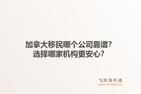 加拿大移民哪個(gè)公司靠譜？選擇哪家機(jī)構(gòu)更安心？1.jpg