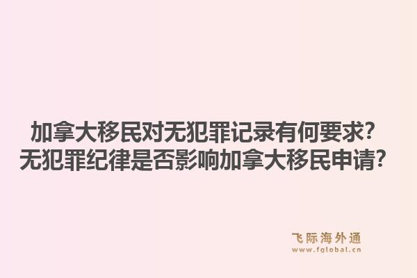 加拿大移民對(duì)無(wú)犯罪記錄有何要求？無(wú)犯罪紀(jì)律是否影響加拿大移民申請(qǐng)？1.jpg