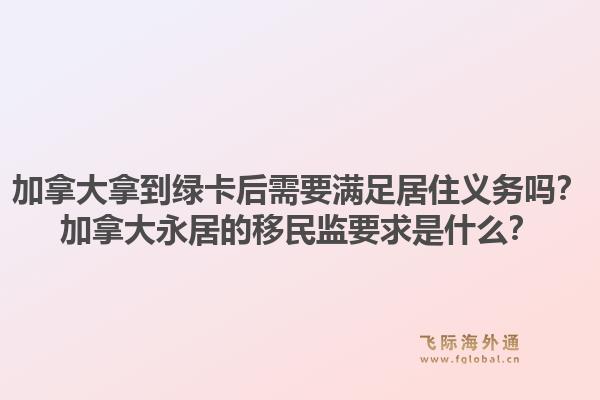 加拿大拿到綠卡后需要滿足居住義務(wù)嗎？加拿大永居的移民監(jiān)要求是什么？1.jpg