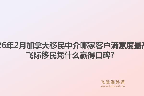 2026年2月加拿大移民中介哪家客戶滿意度最高？飛際移民憑什么贏得口碑？