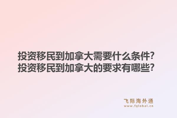 投資移民到加拿大需要什么條件？投資移民到加拿大的要求有哪些？1.jpg