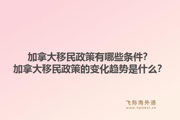 加拿大移民政策有哪些條件？加拿大移民政策的變化趨勢是什么？1.jpg