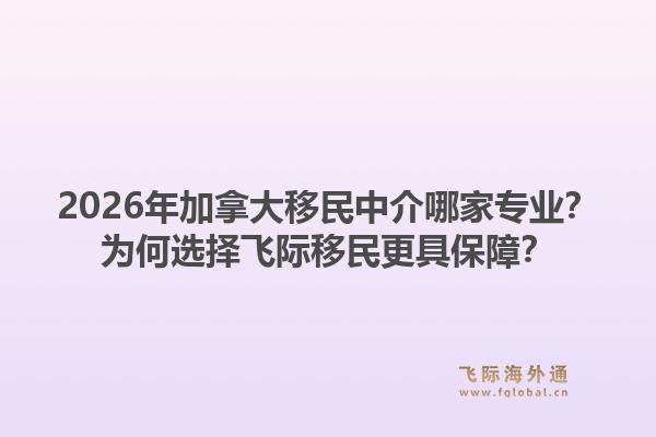 2026年加拿大移民中介哪家專業(yè)？為何選擇飛際移民更具保障？