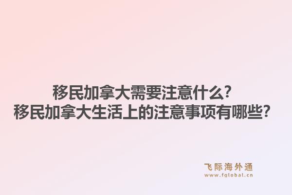 移民加拿大需要注意什么？移民加拿大生活上的注意事項有哪些？1.jpg