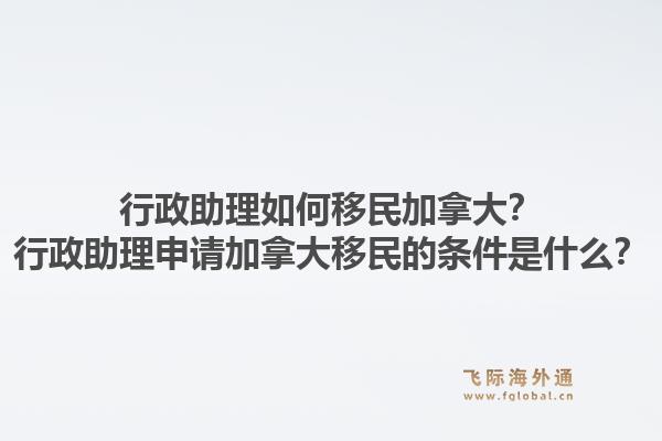 行政助理如何移民加拿大？行政助理申請(qǐng)加拿大移民的條件是什么？1.jpg