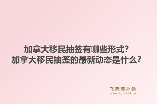 加拿大移民抽簽有哪些形式？加拿大移民抽簽的最新動(dòng)態(tài)是什么？1.jpg