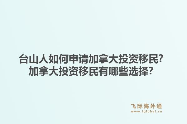 臺(tái)山人如何申請(qǐng)加拿大投資移民？加拿大投資移民有哪些選擇？1.jpg