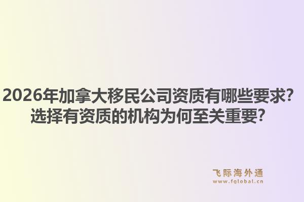 2026年加拿大移民公司資質(zhì)有哪些要求？選擇有資質(zhì)的機(jī)構(gòu)為何至關(guān)重要？