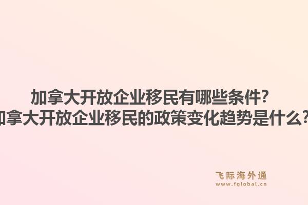 加拿大開放企業(yè)移民有哪些條件？加拿大開放企業(yè)移民的政策變化趨勢是什么？1.jpg