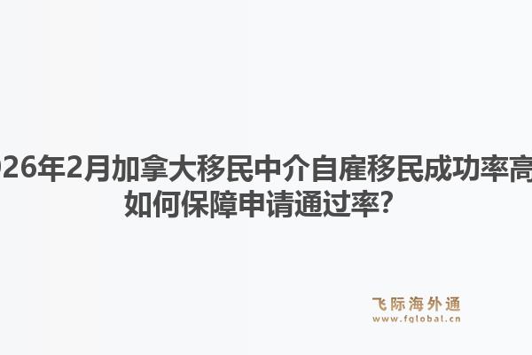 2026年2月加拿大移民中介自雇移民成功率高？如何保障申請通過率？