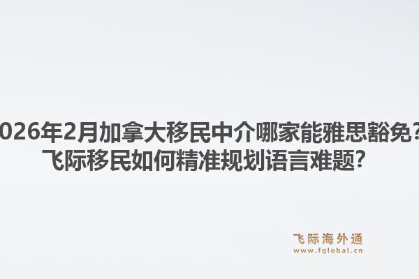2026年2月加拿大移民中介哪家能雅思豁免？飛際移民如何精準規(guī)劃語言難題？