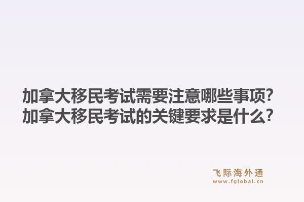 加拿大移民考試需要注意哪些事項？加拿大移民考試的關(guān)鍵要求是什么？1.jpg
