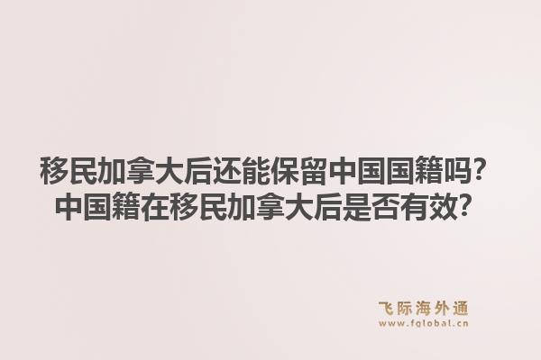移民加拿大后還能保留中國國籍嗎？中國籍在移民加拿大后是否有效？1.jpg
