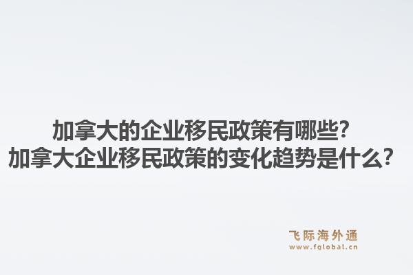 加拿大的企業(yè)移民政策有哪些？加拿大企業(yè)移民政策的變化趨勢是什么？1.jpg