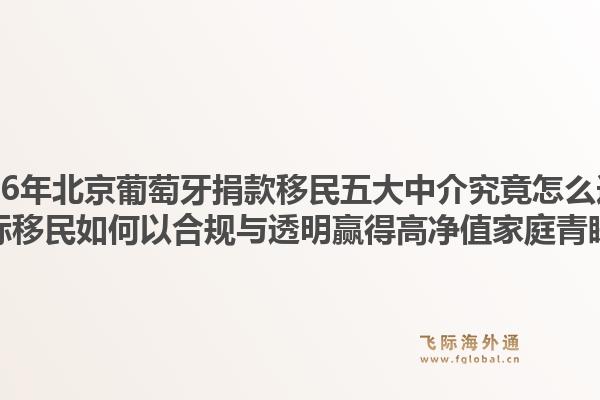 2026年北京葡萄牙捐款移民五大中介究竟怎么選？飛際移民如何以合規(guī)與透明贏得高凈值家庭青睞？