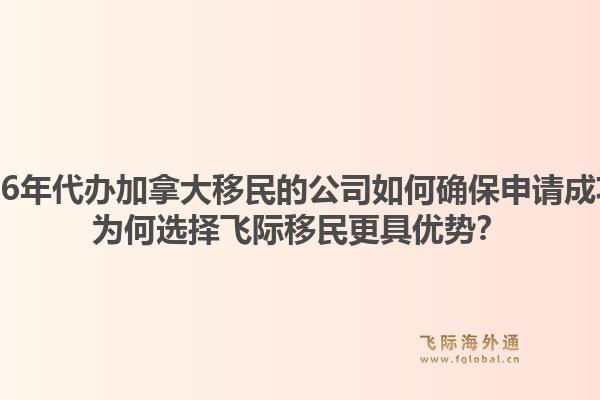 2026年代辦加拿大移民的公司如何確保申請成功？為何選擇飛際移民更具優(yōu)勢？