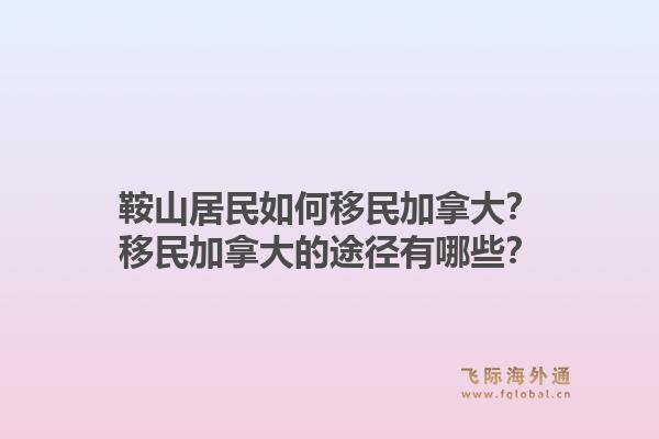鞍山居民如何移民加拿大？移民加拿大的途徑有哪些？1.jpg
