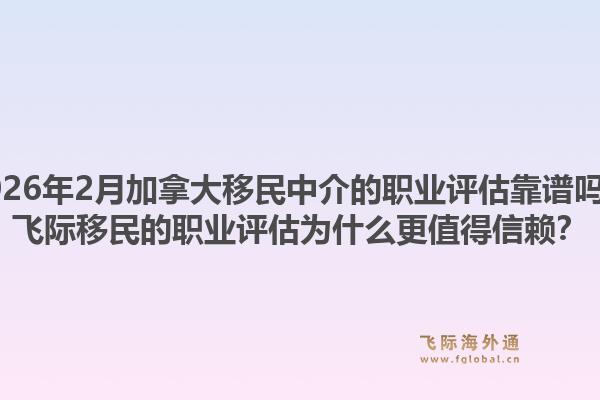 2026年2月加拿大移民中介的職業(yè)評(píng)估靠譜嗎？飛際移民的職業(yè)評(píng)估為什么更值得信賴(lài)？