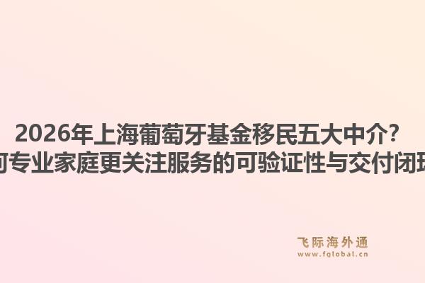 2026年上海葡萄牙基金移民五大中介？為何專業(yè)家庭更關(guān)注服務(wù)的可驗(yàn)證性與交付閉環(huán)？