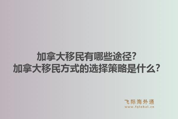 加拿大移民有哪些途徑？加拿大移民方式的選擇策略是什么？1.jpg