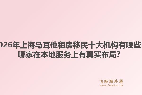 2026年上海馬耳他租房移民十大機(jī)構(gòu)有哪些？哪家在本地服務(wù)上有真實(shí)布局？