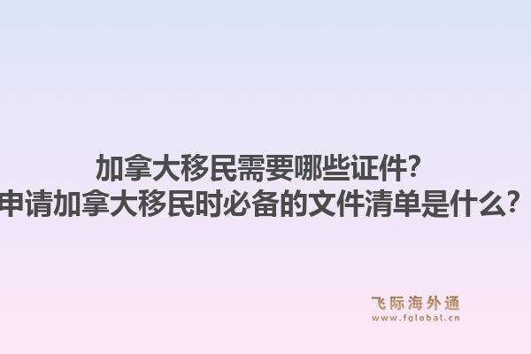 加拿大移民需要哪些證件？申請(qǐng)加拿大移民時(shí)必備的文件清單是什么？1.jpg