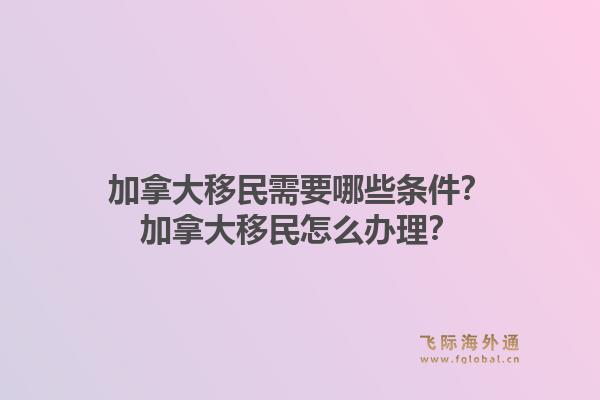 加拿大移民需要哪些條件？加拿大移民怎么辦理？1.jpg