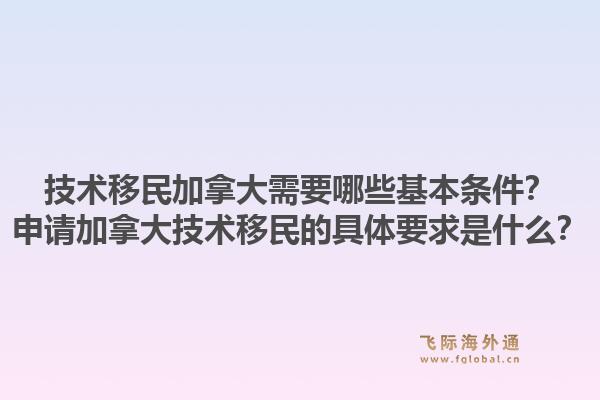 技術(shù)移民加拿大需要哪些基本條件？申請加拿大技術(shù)移民的具體要求是什么？1.jpg