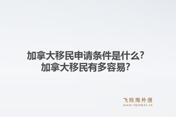 加拿大移民申請(qǐng)條件是什么？加拿大移民有多容易？1.jpg