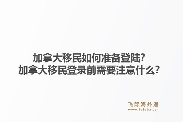 加拿大移民如何準備登陸？加拿大移民登錄前需要注意什么？1.jpg