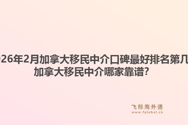 2026年2月加拿大移民中介口碑最好排名第幾？加拿大移民中介哪家靠譜？